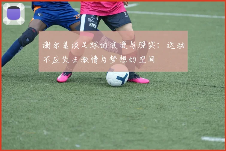 谢尔基谈足球的浪漫与现实：运动不应失去激情与梦想的空间