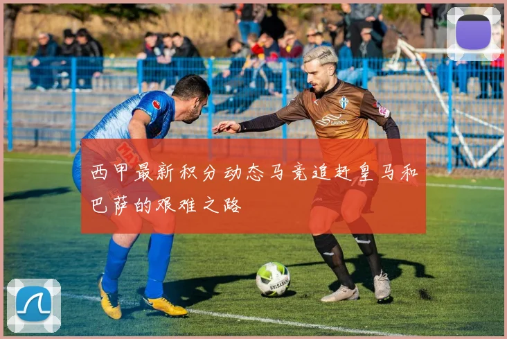 西甲最新积分动态马竞追赶皇马和巴萨的艰难之路