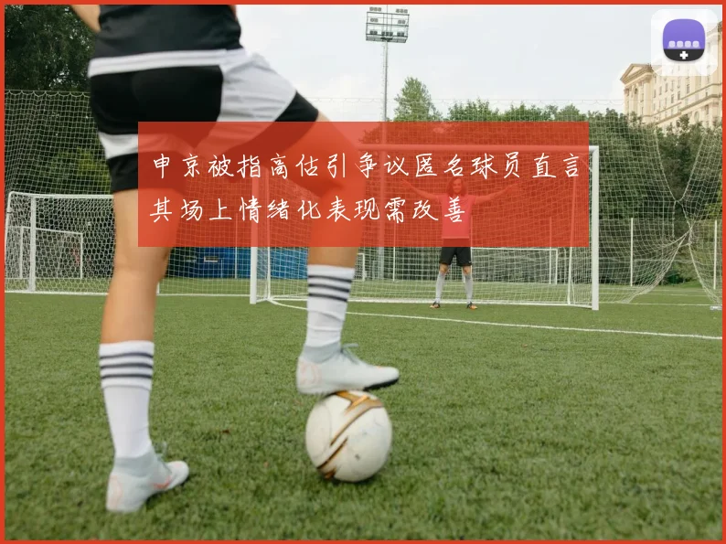 申京被指高估引争议匿名球员直言其场上情绪化表现需改善