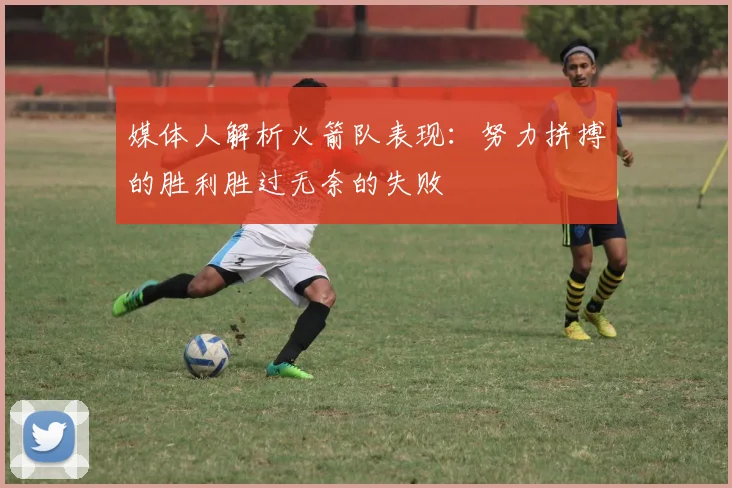 媒体人解析火箭队表现：努力拼搏的胜利胜过无奈的失败