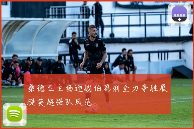 桑德兰主场迎战伯恩利全力争胜展现英超强队风范