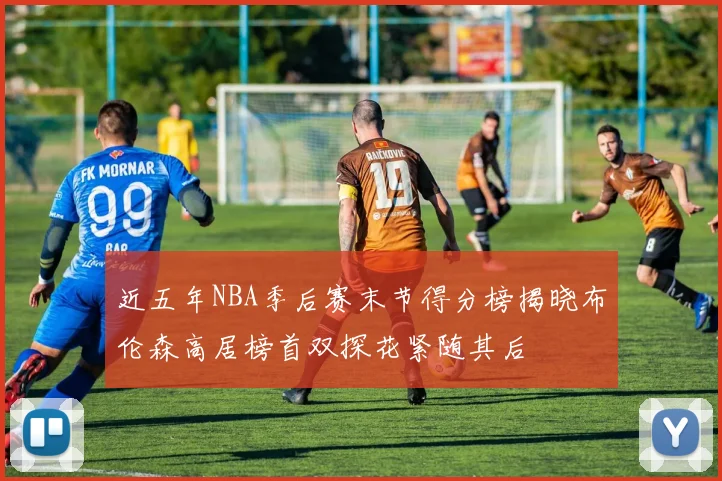 近五年NBA季后赛末节得分榜揭晓布伦森高居榜首双探花紧随其后