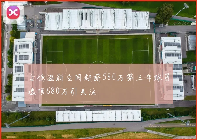 古德温新合同起薪580万第三年球员选项680万引关注