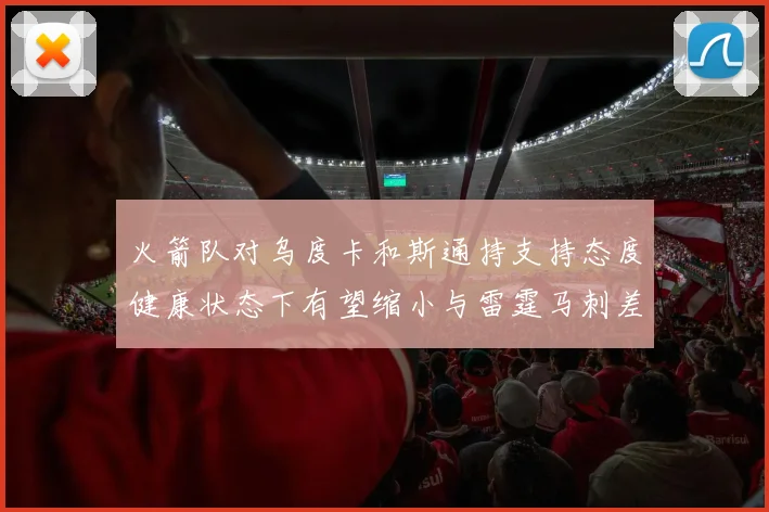 火箭队对乌度卡和斯通持支持态度健康状态下有望缩小与雷霆马刺差距
