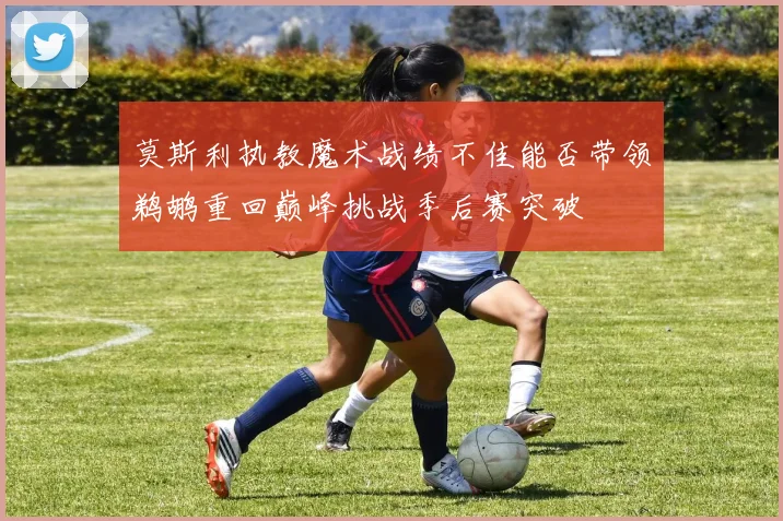 莫斯利执教魔术战绩不佳能否带领鹈鹕重回巅峰挑战季后赛突破