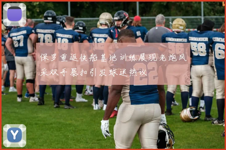 保罗重返快船基地训练展现老炮风采双手暴扣引发球迷热议