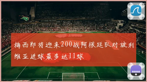 梅西即将迎来200战阿根廷队对玻利维亚进球最多达11球