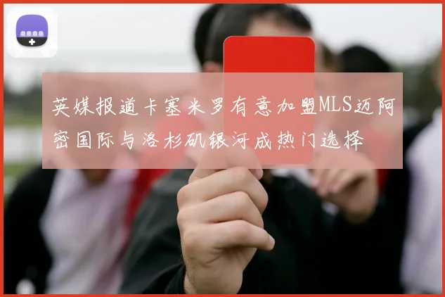 英媒报道卡塞米罗有意加盟MLS迈阿密国际与洛杉矶银河成热门选择