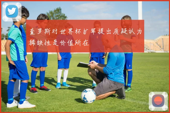 奎罗斯对世界杯扩军提出质疑认为稀缺性是价值所在