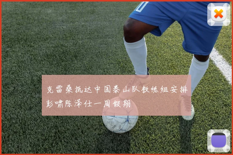克雷桑抵达中国泰山队教练组安排彭啸陈泽仕一周假期
