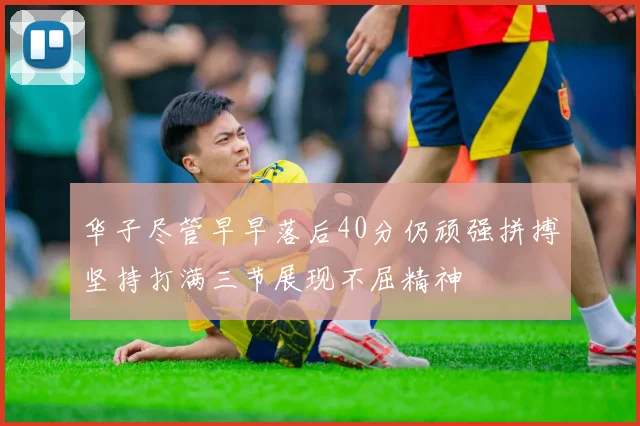 华子尽管早早落后40分仍顽强拼搏坚持打满三节展现不屈精神
