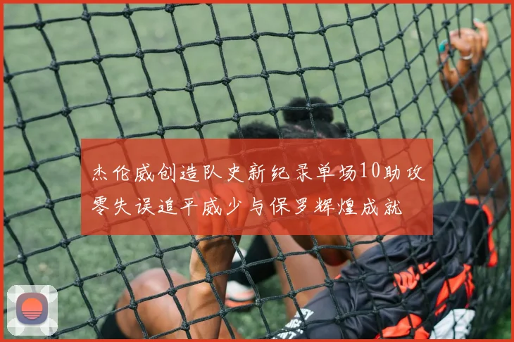 杰伦威创造队史新纪录单场10助攻零失误追平威少与保罗辉煌成就