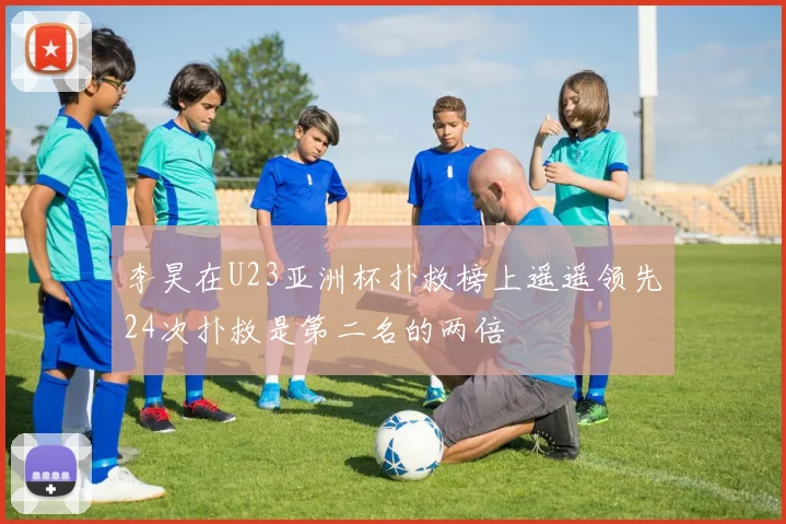 李昊在U23亚洲杯扑救榜上遥遥领先24次扑救是第二名的两倍
