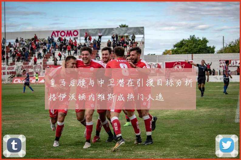 皇马后腰与中卫潜在引援目标分析格伊沃顿内维斯成热门人选