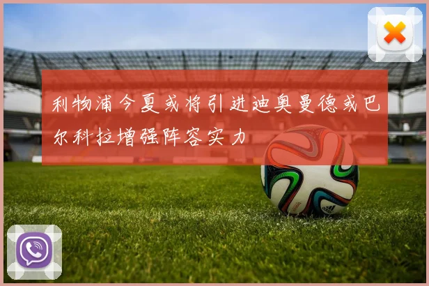 利物浦今夏或将引进迪奥曼德或巴尔科拉增强阵容实力