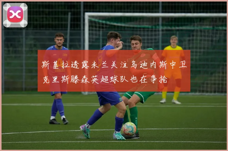 斯基拉透露米兰关注乌迪内斯中卫克里斯滕森英超球队也在争抢