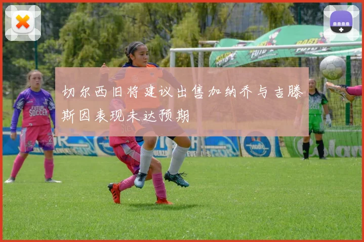 切尔西旧将建议出售加纳乔与吉滕斯因表现未达预期