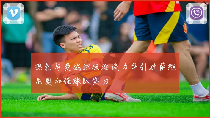 热刺与曼城积极洽谈力争引进萨维尼奥加强球队实力