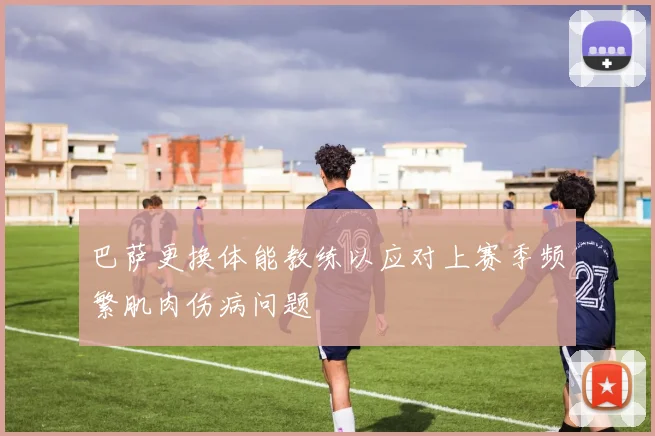 巴萨更换体能教练以应对上赛季频繁肌肉伤病问题