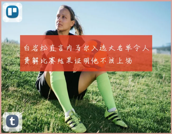 白岩松直言内马尔入选大名单令人费解比赛结果证明他不该上场