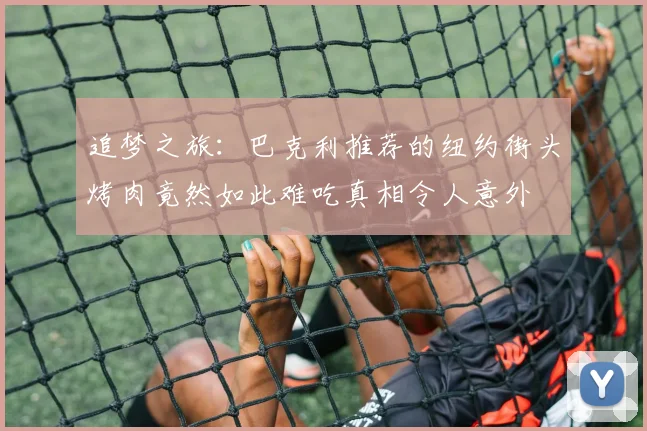 追梦之旅：巴克利推荐的纽约街头烤肉竟然如此难吃真相令人意外