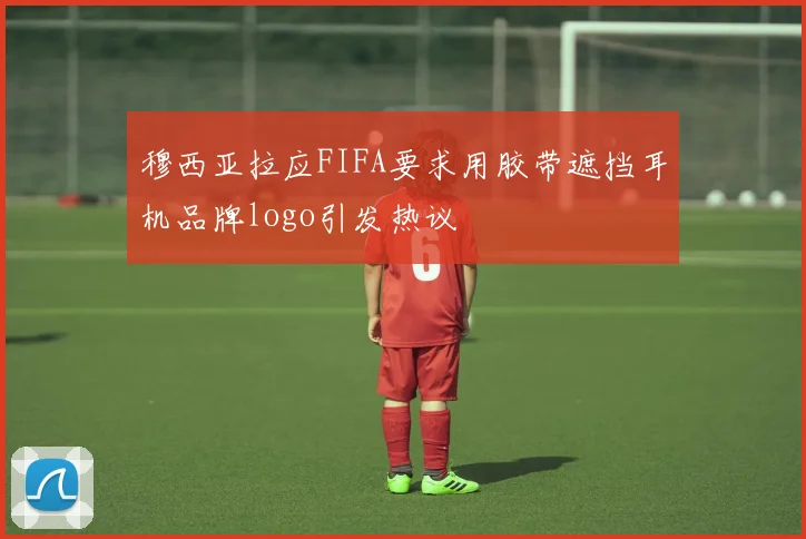 穆西亚拉应FIFA要求用胶带遮挡耳机品牌logo引发热议