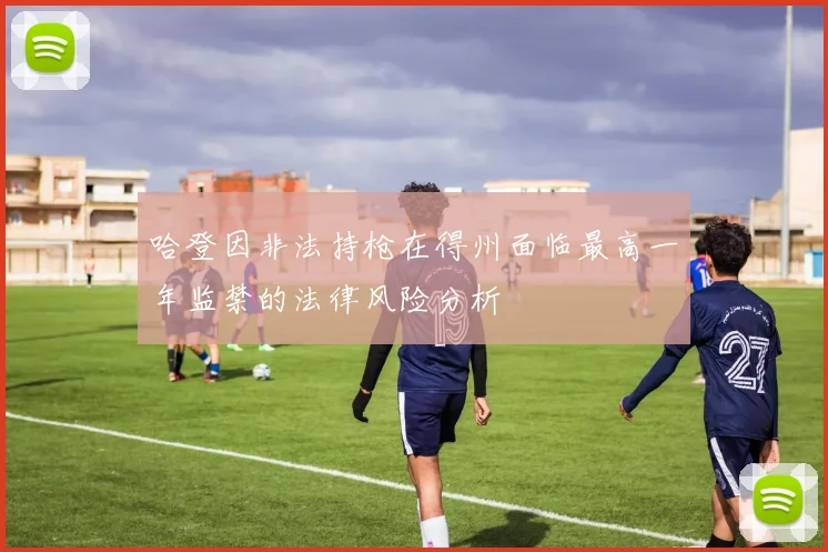 哈登因非法持枪在得州面临最高一年监禁的法律风险分析
