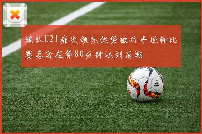 狼队U21痛失领先优势被对手逆转比赛悬念在第80分钟达到高潮