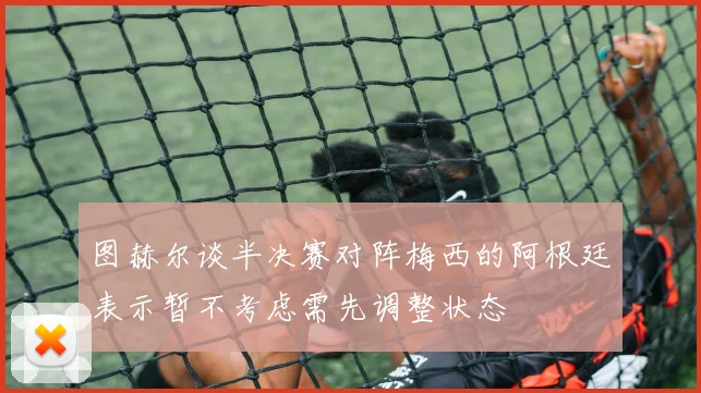 图赫尔谈半决赛对阵梅西的阿根廷表示暂不考虑需先调整状态