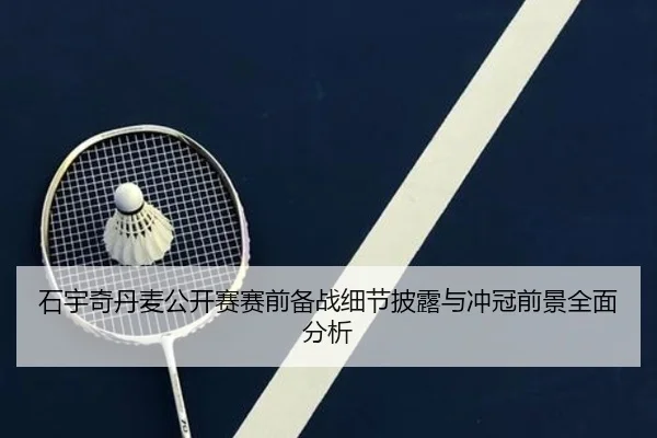 石宇奇丹麦公开赛赛前备战细节披露与冲冠前景全面分析